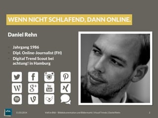 WENN NICHT SCHLAFEND, DANN ONLINE.
Daniel Rehn

§  Jahrgang 1986
§  Dipl. Online-Journalist (FH)
§  Digital Trend Scout bei
achtung! in Hamburg

Voll im Bild – Bilddokumentation und Bildermarkt | Visual Trends | Daniel Rehn 
 2
11.03.2014
 