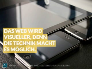Voll im Bild – Bilddokumentation und Bildermarkt | Visual Trends | Daniel Rehn 
 4
11.03.2014
DAS WEB WIRD
VISUELLER, DENN
DIE TECHNIK MACHT
ES MÖGLICH.
 