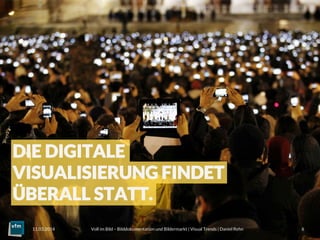 Voll im Bild – Bilddokumentation und Bildermarkt | Visual Trends | Daniel Rehn 
 6
11.03.2014
DIE DIGITALE
VISUALISIERUNG FINDET
ÜBERALL STATT.
 