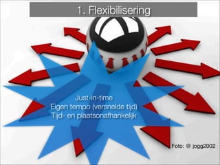 Just-in-time
Eigen tempo (versnelde tijd)
Tijd- en plaatsonafhankelijk
1. Flexibilisering
Foto: @ jogg2002
 