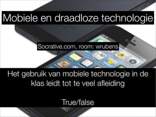 Mobiele en draadloze technologie
Het gebruik van mobiele technologie in de
klas leidt tot te veel aﬂeiding
!
True/false
Socrative.com, room: wrubens
 