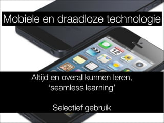 Mobiele en draadloze technologie
Altijd en overal kunnen leren,
‘seamless learning’
!
Selectief gebruik
 