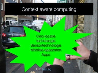 Context aware computing
Foto: Miss_hg
Geo-locatie
technologie
Sensortechnologie
Mobiele apparaten
Apps
 