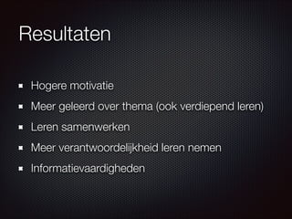 Resultaten
Hogere motivatie
Meer geleerd over thema (ook verdiepend leren)
Leren samenwerken
Meer verantwoordelijkheid leren nemen
Informatievaardigheden
 