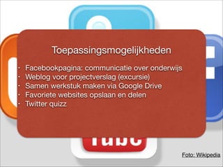 Toepassingsmogelijkheden

!
• Facebookpagina: communicatie over onderwijs

• Weblog voor projectverslag (excursie)

• Samen werkstuk maken via Google Drive

• Favoriete websites opslaan en delen

• Twitter quizz

!
Foto: Wikipedia
 