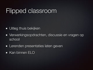 Flipped classroom
Uitleg thuis bekijken
Verwerkingsopdrachten, discussie en vragen op
school
Lerenden presentaties laten geven
Kan binnen ELO
 
