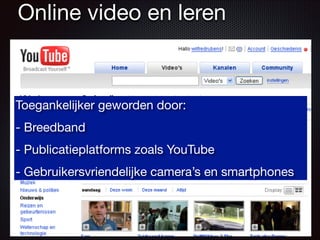 Toegankelijker geworden door:

- Breedband

- Publicatieplatforms zoals YouTube

- Gebruikersvriendelijke camera’s en smartphones
Online video en leren
 