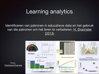Learning analytics
Identiﬁceren van patronen in educatieve data en het gebruik
van die patronen om het leren te verbeteren, H. Drachsler
(2013)
Foto:  
Dashboard Example
 