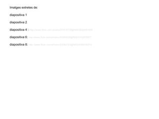 Imatges extretes de:

diapositiva 1

diapositiva 2

diapositiva 4 : http://www.flickr.com/photos/57419718@N00/3040481909

diapositiva 6: http://www.flickr.com/photos/45269026@N00/5142979517

diapositiva 8: http://www.flickr.com/photos/23094783@N03/4596036274
 
