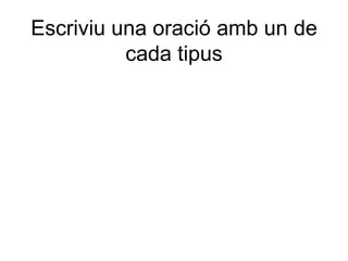Escriviu una oració amb un de
          cada tipus
 