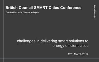 BuroHappoldBuroHappold
challenges in delivering smart solutions to
energy efficient cities
12th March 2014
British Council SMART Cities Conference
Damien Kerkhof – Director Malaysia
 