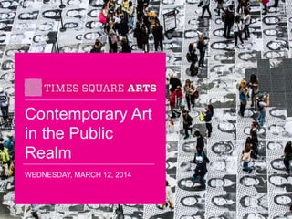 Times Square Arts:
Contemporary Art
in the Public
Realm
WEDNESDAY, MARCH 12, 2014
 