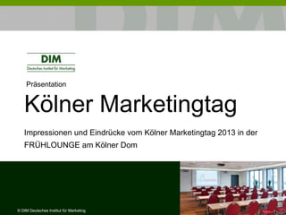 Präsentation
Kölner Marketingtag
Impressionen und Eindrücke vom Kölner Marketingtag 2013 in der
FRÜHLOUNGE am Kölner Dom
© DIM Deutsches Institut für Marketing
 