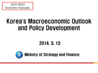 Korea’s Macroeconomic Outlook
and Policy Development
Ministry of Strategy and Finance
2014. 3. 13
2014 FKCCI
Economic Forecasts
 