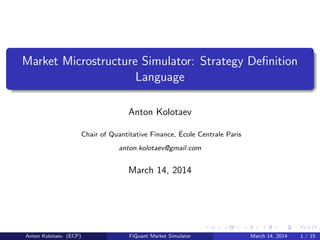 Market Microstructure Simulator: Strategy Deﬁnition
Language
Anton Kolotaev
Chair of Quantitative Finance, ´Ecole Centrale Paris
anton.kolotaev@gmail.com
March 14, 2014
Anton Kolotaev (ECP) FiQuant Market Simulator March 14, 2014 1 / 15
 