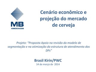 Cenário econômico e
projeção do mercado
de cerveja
Brasil Kirin/PWC
14 de março de 2014
Projeto: “Proposta Apoio na revisão do modelo de
segmentação e na otimização da estrutura de atendimento dos
DPs”
 