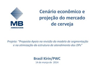 Cenário econômico e
projeção do mercado
de cerveja
Brasil Kirin/PWC
14 de março de 2014
Projeto: “Proposta Apoio na revisão do modelo de segmentação
e na otimização da estrutura de atendimento dos DPs”
 