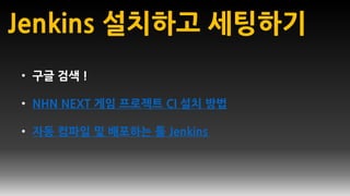 Jenkins 설치하고 세팅하기
• 구글 검색 !
• NHN NEXT 게임 프로젝트 CI 설치 방법
• 자동 컴파일 및 배포하는 툴 Jenkins
 