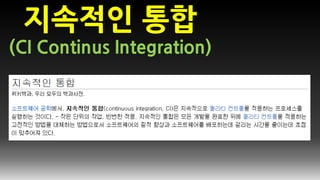 지속적인 통합
(CI Continus Integration)
커밋 자동 빌드 자동 테스트 자동 배포
 