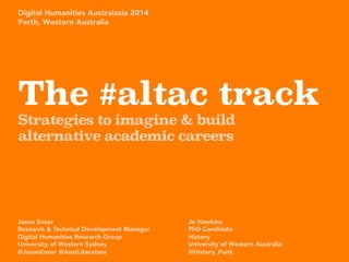 The #altac track
Strategies to imagine & build
alternative academic careers
Jason Ensor
Research & Technical Development Manager
Digital Humanities Research Group
University of Western Sydney
@JasonEnsor @AustLiterature
Digital Humanities Australasia 2014
Perth, Western Australia
Jo Hawkins
PhD Candidate
History
University of Western Australia 
@History_Punk
 
