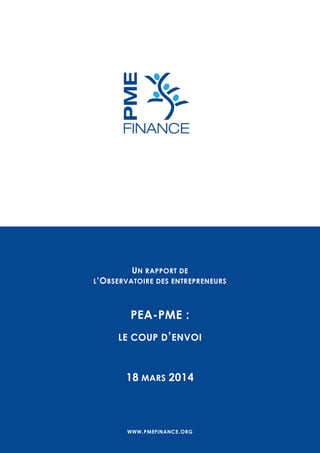 UN RAPPORT DE
L’OBSERVATOIRE DES ENTREPRENEURS
PEA-PME :
LE COUP D’ENVOI
18 MARS 2014
WWW.PMEFINANCE.ORG
 