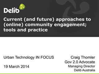 Current (and future) approaches to
(online) community engagement;
tools and practice
Craig Thomler
Gov 2.0 Advocate
Managing Director
Delib Australia
Urban Technology IN FOCUS
19 March 2014
 