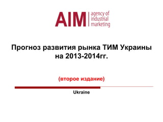 Прогноз развития рынка ТИМ Украины
на 2013-2014гг.
(второе издание)
Ukraine
 