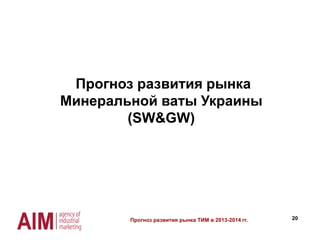 20
Прогноз развития рынка
Минеральной ваты Украины
(SW&GW)
Прогноз развития рынка ТИМ в 2013-2014 гг.
 