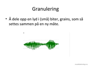 Granulering
• Å dele opp en lyd i (små) biter, grains, som så
settes sammen på en ny måte.
 