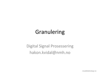 Granulering
Digital Signal Prosessering
hakon.kvidal@nmh.no
 