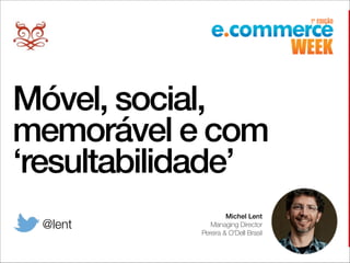 Móvel, social,
memorável e com
‘resultabilidade’
Michel Lent
Managing Director 
Pereira & O’Dell Brasil
@lent
 