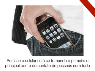 10
Tende a se tornar o primeiro ponto de contato
de pessoas com marcas e serviços digitais
Por isso o celular está se tornando o primeiro e
principal ponto de contato de pessoas com tudo
 