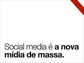 Social media é a nova
mídia de massa.
 