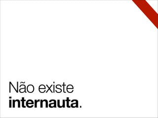 Não existe
internauta.
 