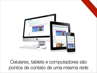 19
Hoje em dia, mobile, tablets e computadores
são pontos de contato de uma mesma rede
Celulares, tablets e computadores são
pontos de contato de uma mesma rede
 