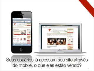 23
Seus usuários já acessam seu site através
do mobile, o que eles estão vendo?
Seus usuários já acessam seu site através
do mobile, o que eles estão vendo?
 