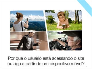27
Por que o usuário está acessando o seu site
ou app a partir de um dispositivo móvel?
Por que o usuário está acessando o site
ou app a partir de um dispositivo móvel?
 