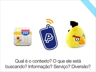 28
É necessário entender o contexto do
usuário. Serviço? Comodidade? Diversão?
Qual é o contexto? O que ele está
buscando? Informação? Serviço? Diversão?
 