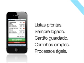 Listas prontas.
Sempre logado.
Cartão guardado.
Carrinhos simples.
Processos ágeis.
 