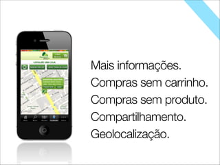 Mais informações.
Compras sem carrinho.
Compras sem produto.
Compartilhamento.
Geolocalização.
 