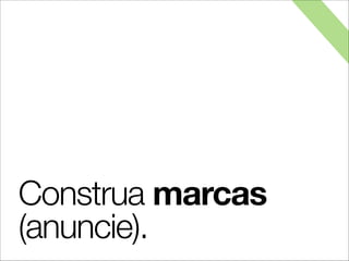 Construa marcas
(anuncie).
 