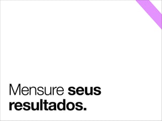 Mensure seus
resultados.
 