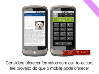 55
Considere fazer mídia com call-to-action,
tire proveito do que o mobile pode oferecer
CLICK TO CALL
Considere oferecer formatos com call-to-action,
tire proveito do que o mobile pode oferecer
 