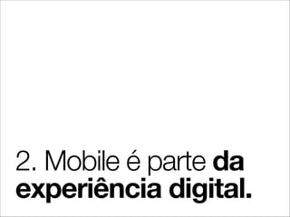 2. Mobile é parte da
experiência digital.
 