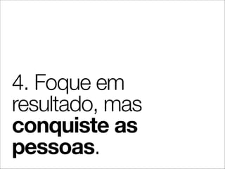 4. Foque em
resultado, mas
conquiste as
pessoas.
 