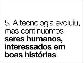 5. A tecnologia evoluiu,
mas continuamos
seres humanos,
interessados em
boas histórias.
 