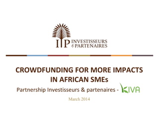 CROWDFUNDING FOR MORE IMPACTS
IN AFRICAN SMEs
March 2014
Partnership Investisseurs & partenaires -
 