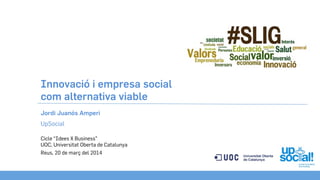 Innovació i empresa social
com alternativa viable
Cicle “Idees X Business”
UOC, Universitat Oberta de Catalunya
Reus, 20 de març del 2014
Jordi Juanós Amperi
UpSocial
 