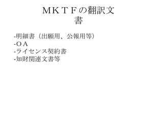 ＭＫＴＦの翻訳文
書
-明細書（出願用、公報用等）
-ＯＡ
-ライセンス契約書
-知財関連文書等
 
