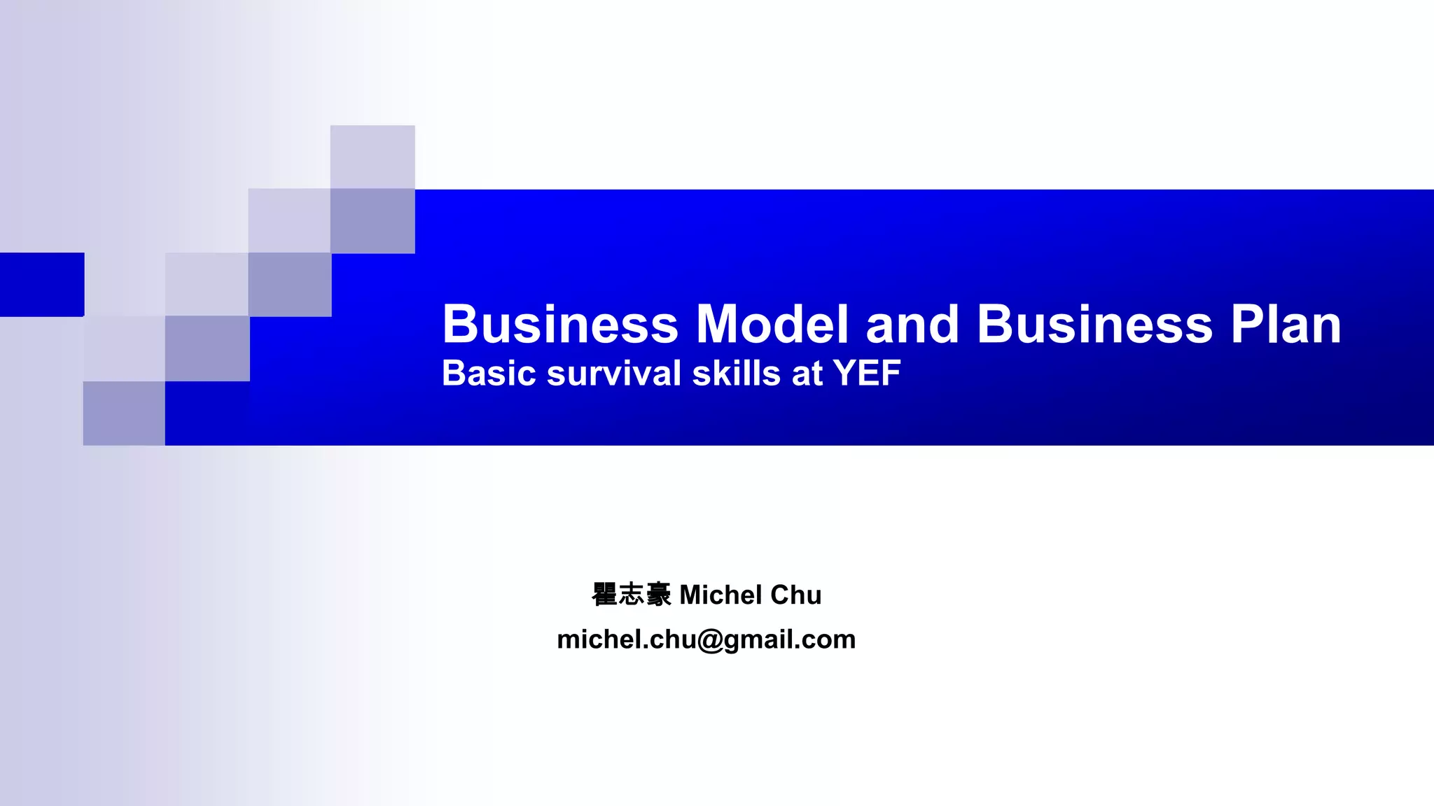 Business Model and Business Plan
Basic survival skills at YEF
瞿志豪 Michel Chu
michel.chu@gmail.com
 